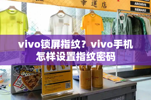 vivo锁屏指纹？vivo手机怎样设置指纹密码