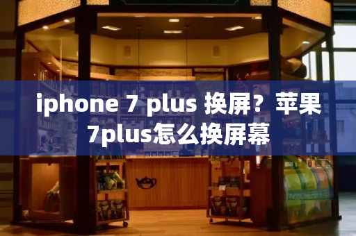 iphone 7 plus 换屏？苹果7plus怎么换屏幕-第1张图片-星选测评
