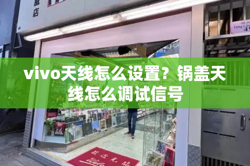 vivo天线怎么设置？锅盖天线怎么调试信号