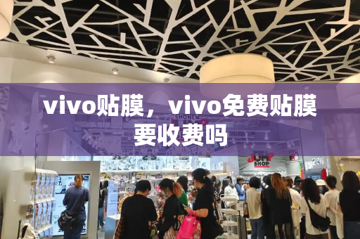 vivo贴膜，vivo免费贴膜要收费吗-第1张图片-星选测评
