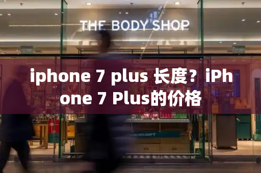 iphone 7 plus 长度？iPhone 7 Plus的价格-第1张图片-星选测评