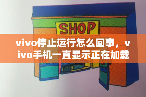 vivo停止运行怎么回事，vivo手机一直显示正在加载中怎么办