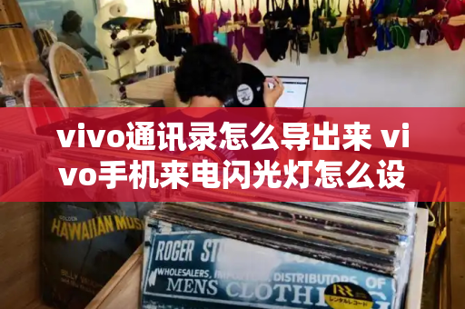 vivo通讯录怎么导出来 vivo手机来电闪光灯怎么设置
