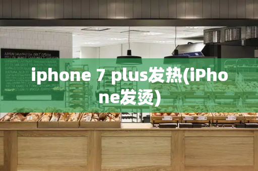 iphone 7 plus发热(iPhone发烫)