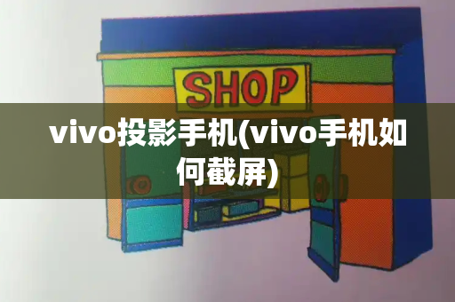 vivo投影手机(vivo手机如何截屏)-第1张图片-星选测评