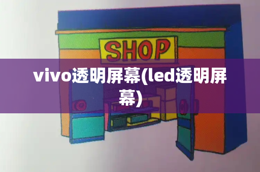 vivo透明屏幕(led透明屏幕)
