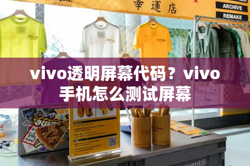 vivo透明屏幕代码？vivo手机怎么测试屏幕-第1张图片-星选测评
