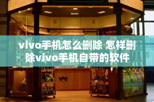vivo手机怎么删除 怎样删除vivo手机自带的软件-第1张图片-星选测评