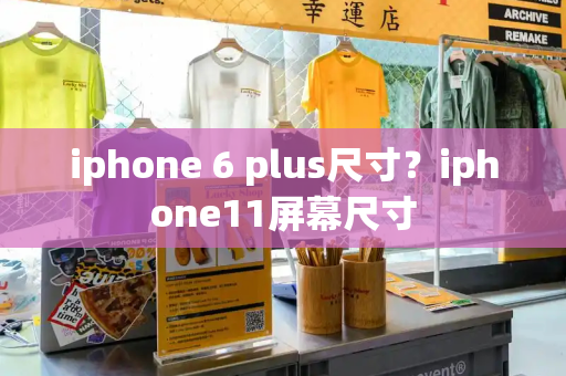 iphone 6 plus尺寸？iphone11屏幕尺寸