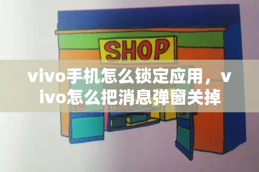 vivo手机怎么锁定应用，vivo怎么把消息弹窗关掉-第1张图片-星选测评