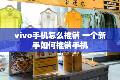 vivo手机怎么推销 一个新手如何推销手机