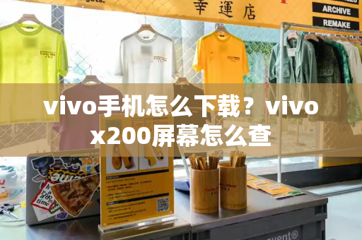 vivo手机怎么下载？vivox200屏幕怎么查