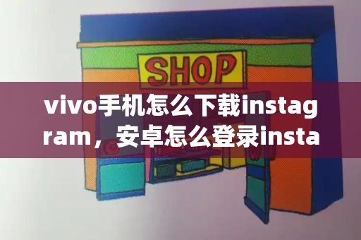 vivo手机怎么下载instagram，安卓怎么登录instagram