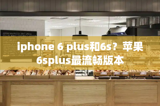 iphone 6 plus和6s？苹果6splus最流畅版本
