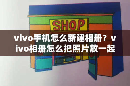 vivo手机怎么新建相册？vivo相册怎么把照片放一起-第1张图片-星选测评
