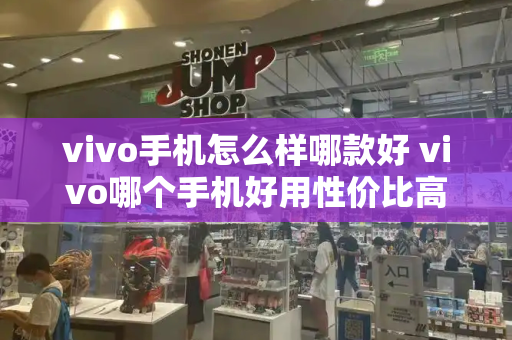 vivo手机怎么样哪款好 vivo哪个手机好用性价比高