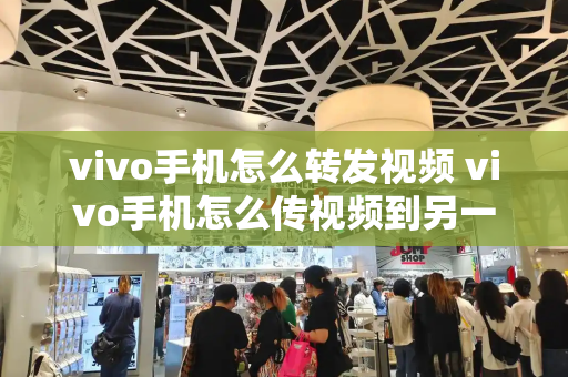 vivo手机怎么转发视频 vivo手机怎么传视频到另一个手机