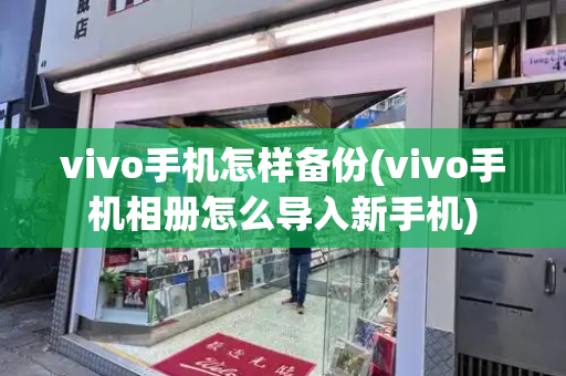 vivo手机怎样备份(vivo手机相册怎么导入新手机)