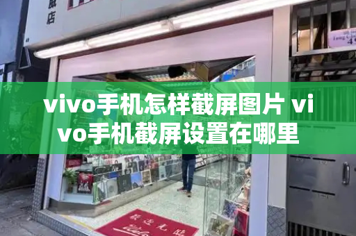 vivo手机怎样截屏图片 vivo手机截屏设置在哪里-第1张图片-星选测评