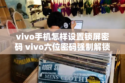 vivo手机怎样设置锁屏密码 vivo六位密码强制解锁-第1张图片-星选测评