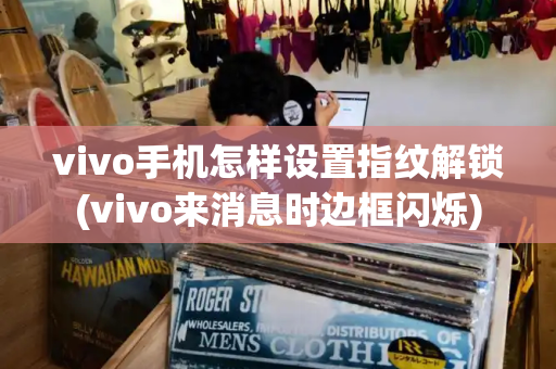 vivo手机怎样设置指纹解锁(vivo来消息时边框闪烁)