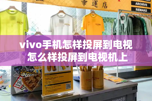 vivo手机怎样投屏到电视 怎么样投屏到电视机上-第1张图片-星选测评