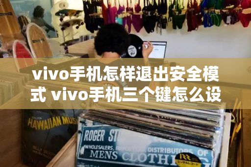 vivo手机怎样退出安全模式 vivo手机三个键怎么设置-第1张图片-星选测评