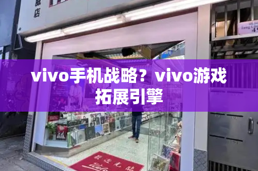vivo手机战略？vivo游戏拓展引擎-第1张图片-星选测评