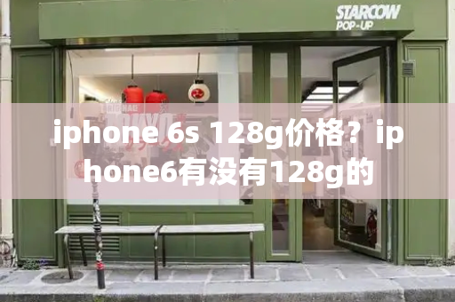 iphone 6s 128g价格？iphone6有没有128g的