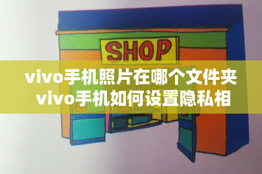 vivo手机照片在哪个文件夹 vivo手机如何设置隐私相册
