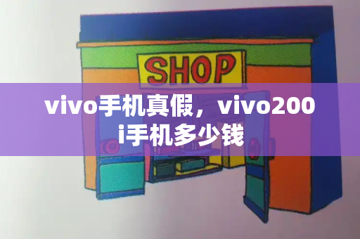 vivo手机真假，vivo200i手机多少钱