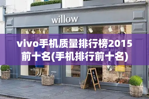 vivo手机质量排行榜2015前十名(手机排行前十名)