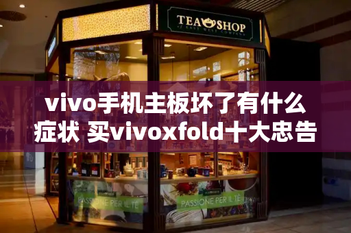vivo手机主板坏了有什么症状 买vivoxfold十大忠告