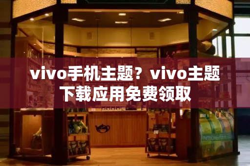 vivo手机主题？vivo主题下载应用免费领取