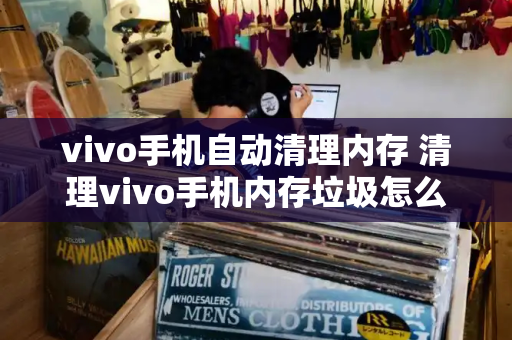 vivo手机自动清理内存 清理vivo手机内存垃圾怎么清-第1张图片-星选测评