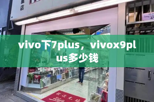 vivo下7plus，vivox9plus多少钱
