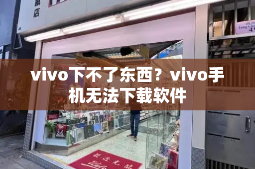 vivo下不了东西？vivo手机无法下载软件-第1张图片-星选测评
