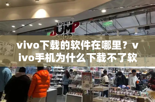 vivo下载的软件在哪里？vivo手机为什么下载不了软件