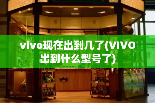 vivo现在出到几了(VIVO出到什么型号了)-第1张图片-星选测评