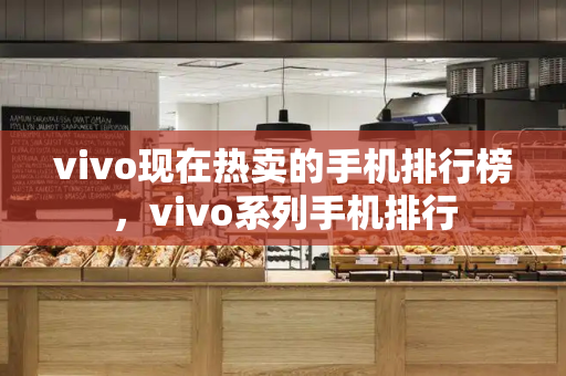 vivo现在热卖的手机排行榜，vivo系列手机排行-第1张图片-星选测评