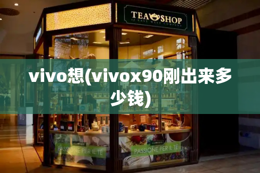 vivo想(vivox90刚出来多少钱)-第1张图片-星选测评