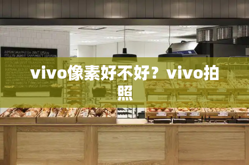 vivo像素好不好？vivo拍照-第1张图片-星选测评