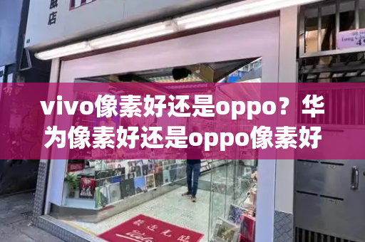 vivo像素好还是oppo？华为像素好还是oppo像素好