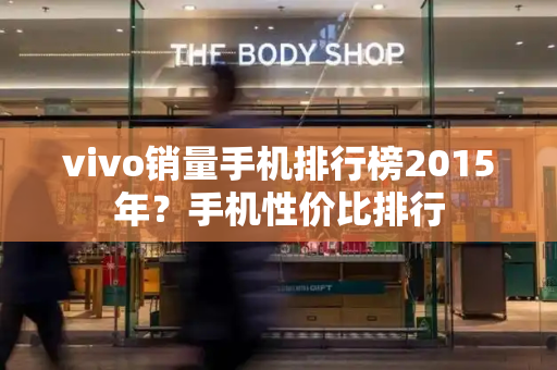 vivo销量手机排行榜2015年？手机性价比排行