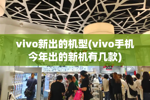 vivo新出的机型(vivo手机今年出的新机有几款)-第1张图片-星选测评
