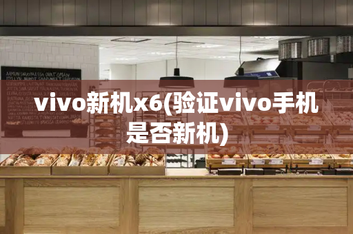 vivo新机x6(验证vivo手机是否新机)