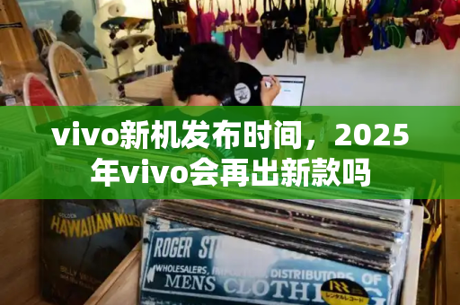 vivo新机发布时间，2025年vivo会再出新款吗