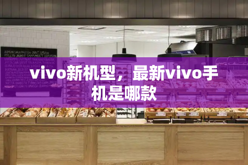 vivo新机型，最新vivo手机是哪款