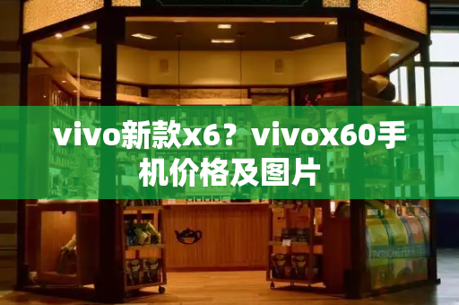 vivo新款x6？vivox60手机价格及图片-第1张图片-星选测评