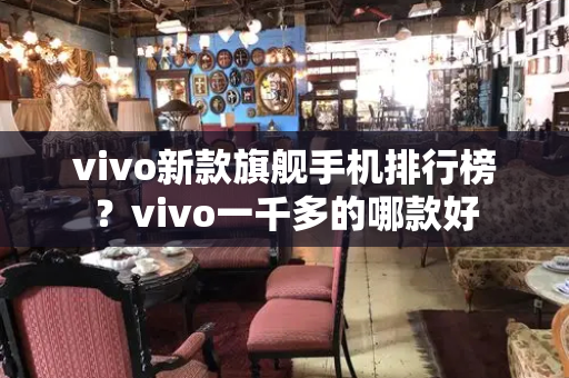vivo新款旗舰手机排行榜？vivo一千多的哪款好